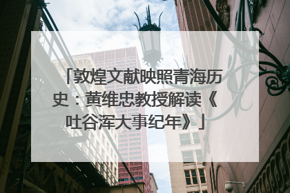 敦煌文献映照青海历史：黄维忠教授解读《吐谷浑大事纪年》
